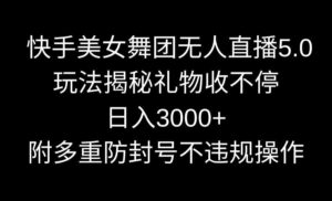 (9062期)快手美女舞团无人直播5.0玩法揭秘,礼物收不停,日入3000+,内附多重防…-创客云联盟