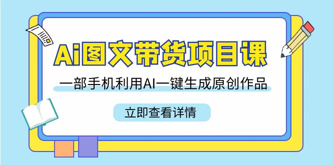 Ai图文带货项目课，一部手机利用AI一键生成原创作品（22节课）-创客云联盟