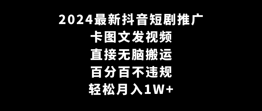 2024最新抖音短剧推广，卡图文发视频，直接无脑搬，百分百不违规，轻松月入1W+-创客云联盟