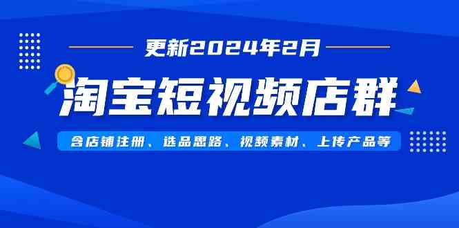 （9067期）淘宝短视频店群（更新2024年2月）含店铺注册、选品思路、视频素材、上传…-创客云联盟