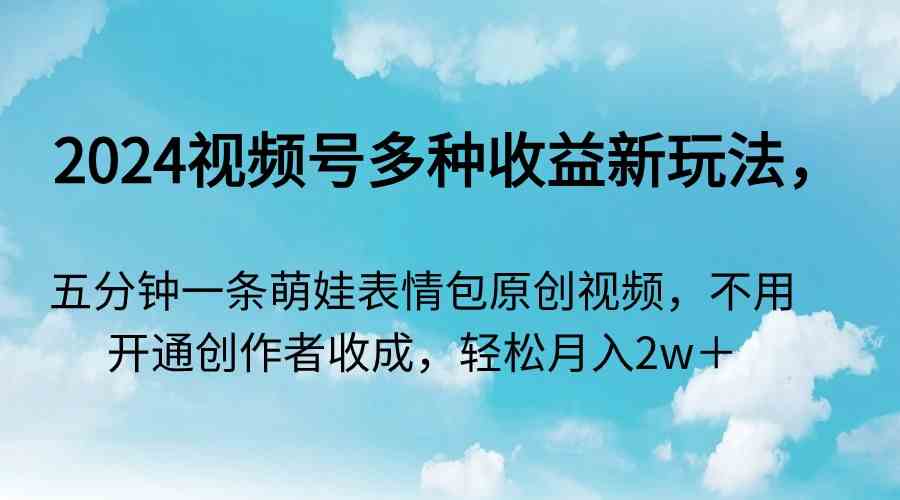 （9073期）2024视频号多种收益新玩法，五分钟一条萌娃表情包原创视频，不用开通创…-创客云联盟