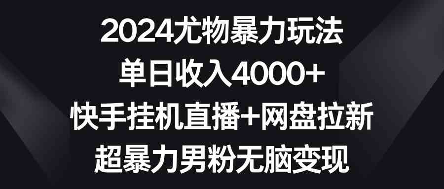 （9074期）2024尤物暴力玩法 单日收入4000+快手挂机直播+网盘拉新 超暴力男粉无脑变现-创客云联盟