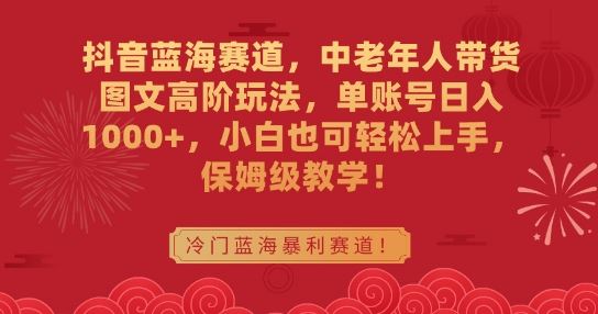 抖音蓝海赛道，中老年人带货图文高阶玩法，单账号日入1000+，小白也可轻松上手，保姆级教学【揭秘】-创客云联盟