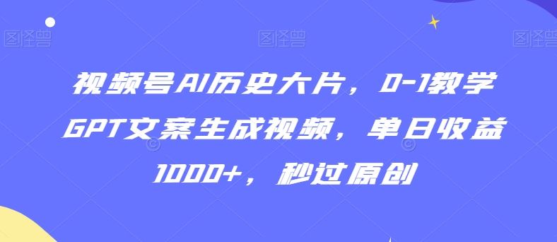 视频号AI历史大片，0-1教学GPT文案生成视频，单日收益1000+，秒过原创【揭秘】-创客云联盟