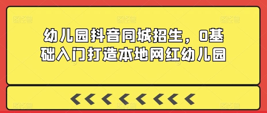 幼儿园抖音同城招生，0基础入门打造本地网红幼儿园-创客云联盟