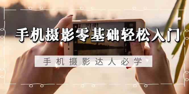 （9078期）手机摄影零基础轻松入门，手机摄影-达人必学，不限手机品牌-无水印课程-创客云联盟