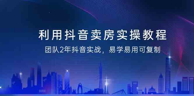 （9079期）利用抖音-卖房实操教程，团队2年抖音实战，易学易用可复制（43节无水印）-创客云联盟
