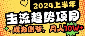 (9086期)2024上半年主流趋势项目,打造中间商模式,成为倒爷,易上手,用心做,…-创客云联盟