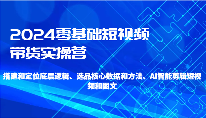 2024零基础短视频带货实操营-搭建和定位底层逻辑、选品核心数据和方法、AI智能剪辑-创客云联盟