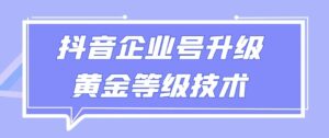 【全网首发】抖音企业号升级黄金等级技术，一单50到100元-创客云联盟
