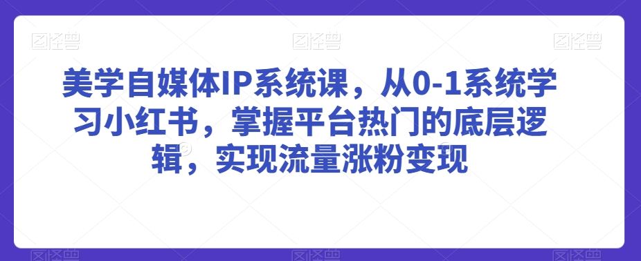 美学自媒体IP系统课，从0-1系统学习小红书，掌握平台热门的底层逻辑，实现流量涨粉变-创客云联盟