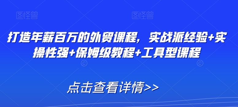 打造年薪百万的外贸课程，实战派经验+实操性强+保姆级教程+工具型课程-创客云联盟
