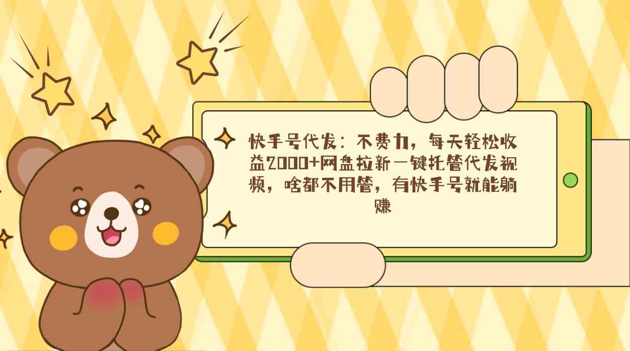 （9092期）快手号代发：不费力，每天轻松收益2000+网盘拉新一键托管代发视频，啥都…-创客云联盟