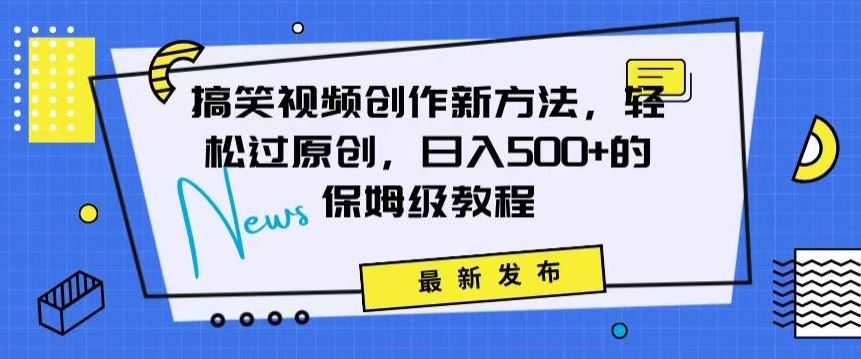 搞笑视频创作秘籍：掌握新技巧，轻松实现原创，日赚500+的全方位保姆教程【揭秘】-创客云联盟