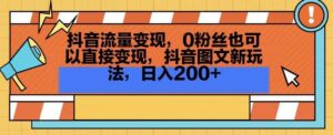 抖音流量变现,0粉丝也可以直接变现,抖音图文新玩法,日入200+【揭秘】-创客云联盟