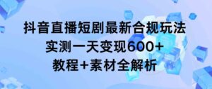 （9113期）抖音直播短剧最新合规玩法，实测一天变现600+，教程+素材全解析-创客云联盟