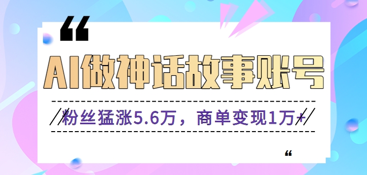 利用AI做神话故事账号，粉丝猛涨5.6万，商单变现1万+【视频教程+软件】-创客云联盟