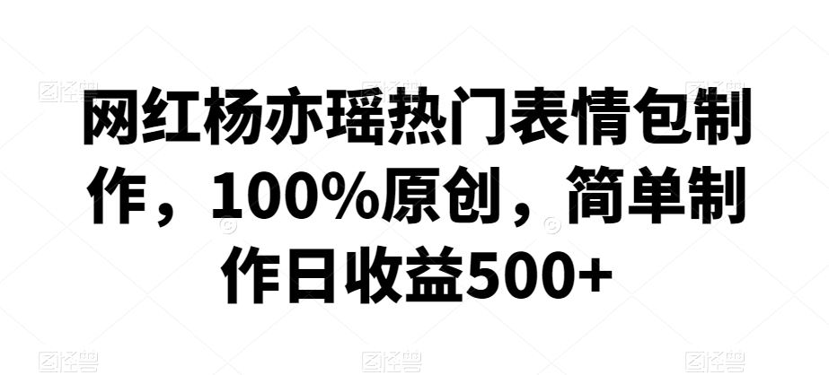 网红杨亦瑶热门表情包制作，100%原创，简单制作日收益500+【揭秘】-创客云联盟