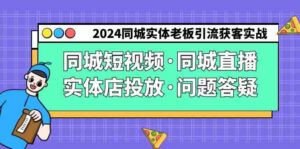 (9122期)2024同城实体老板引流获客实操同城短视频·同城直播·实体店投放·问题答疑-创客云联盟