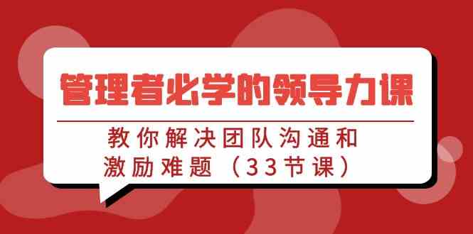 （9124期）管理者必学的领导力课：教你解决团队沟通和激励难题（33节课）-创客云联盟