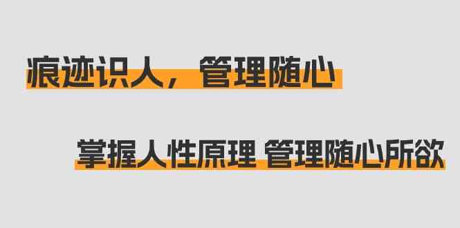 （9125期）痕迹 识人，管理随心：掌握人性原理 管理随心所欲（31节课）-创客云联盟