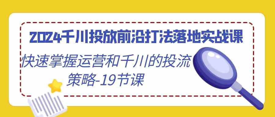 2024千川投放前沿打法落地实战课，快速掌握运营和千川的投流策略（19节课）-创客云联盟