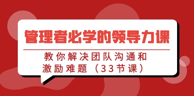 管理者必学的领导力课：教你解决团队沟通和激励难题（33节课）-创客云联盟