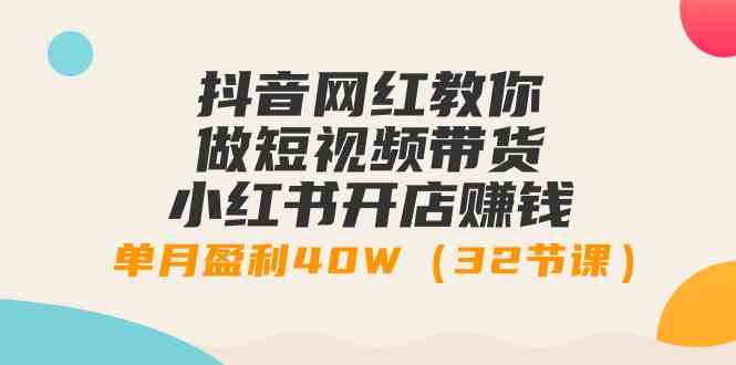 （9135期）抖音网红教你做短视频带货+小红书开店赚钱，单月盈利40W（32节课）-创客云联盟