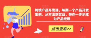 跨境产品开发课,每期一个产品开发案例,从方法到实战,带你一步步成为产品经理-创客云联盟