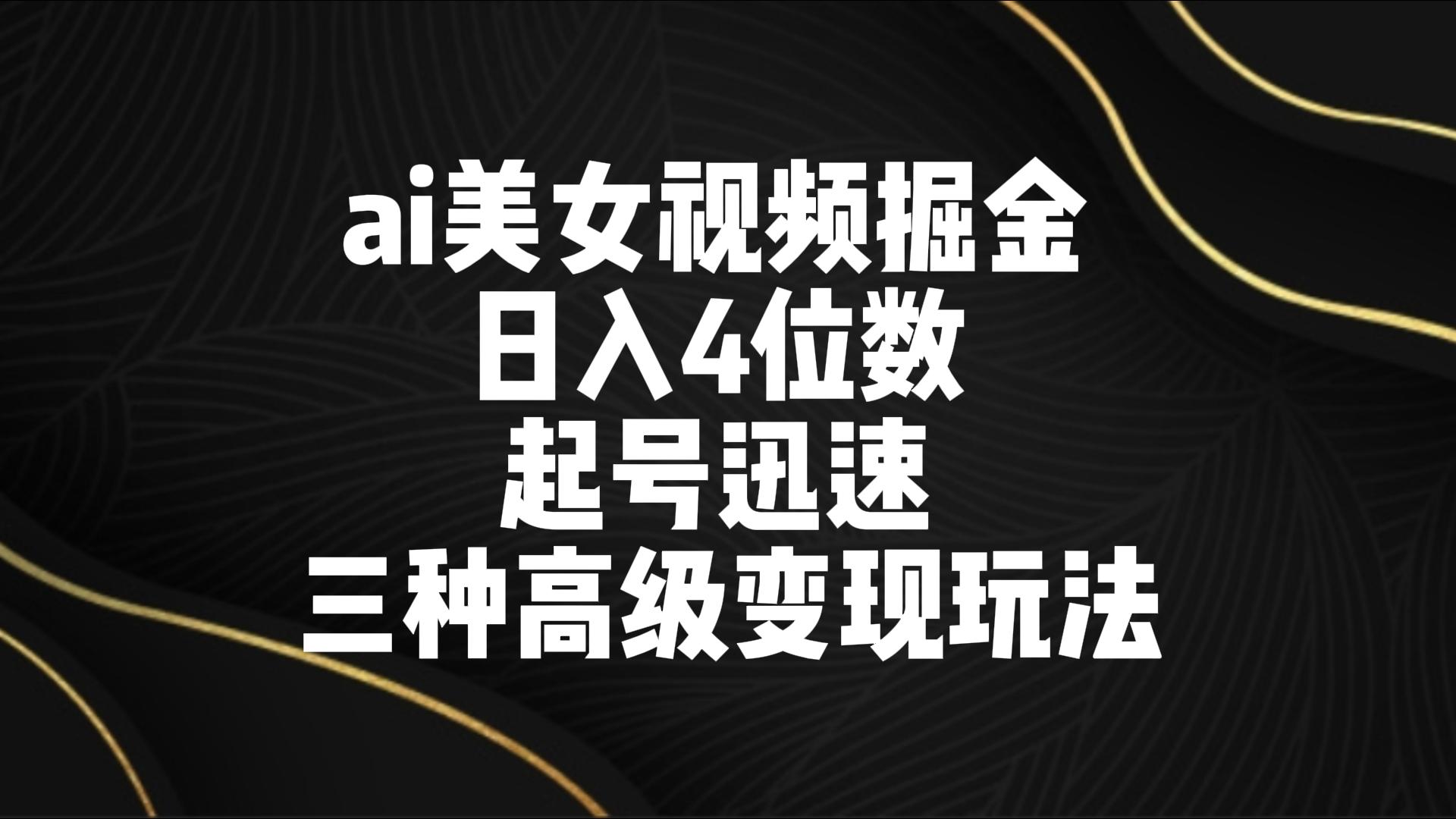 ai美女视频掘金 日入4位数 起号迅速 三种高级变现玩法-创客云联盟