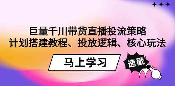 （9148期）巨量千川带货直播投流策略：计划搭建教程、投放逻辑、核心玩法！-创客云联盟