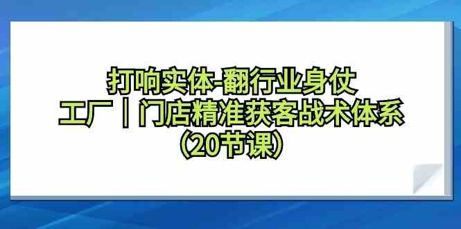 （9153期）打响实体-翻行业身仗，​工厂｜门店精准获客战术体系（20节课）-创客云联盟