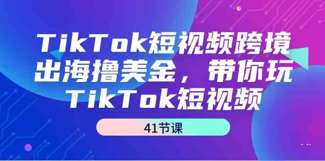 （9155期）TikTok短视频跨境出海撸美金，带你玩TikTok短视频（41节课）-创客云联盟