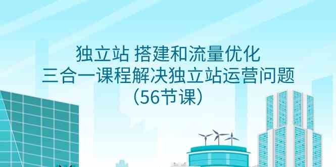（9156期）独立站 搭建和流量优化，三合一课程解决独立站运营问题（56节课）-创客云联盟