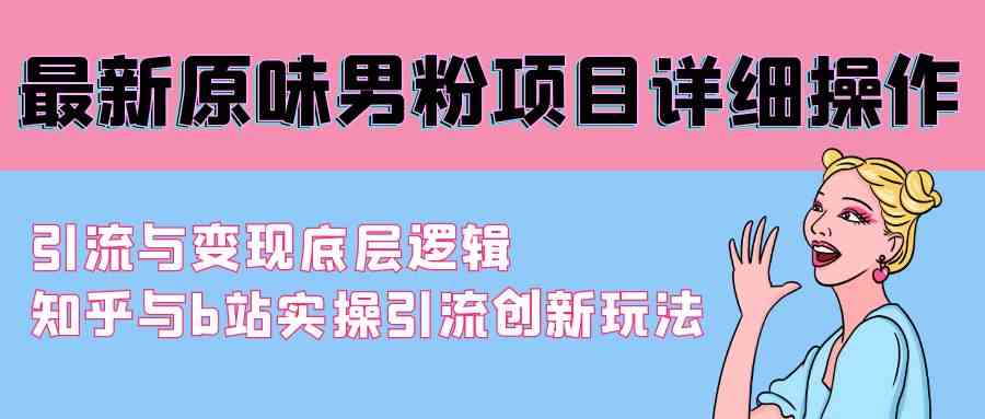 （9158期）最新原味男粉项目详细操作 引流与变现底层逻辑+知乎与b站实操引流创新玩法-创客云联盟