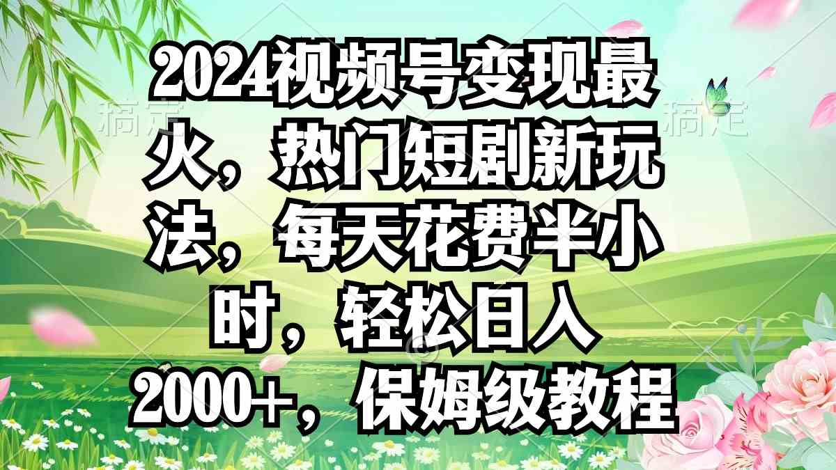 （9161期）2024视频号变现最火，热门短剧新玩法，每天花费半小时，轻松日入2000+，…-创客云联盟