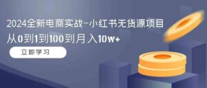 (9169期)2024全新电商实战-小红书无货源项目:从0到1到100到月入10w+-创客云联盟