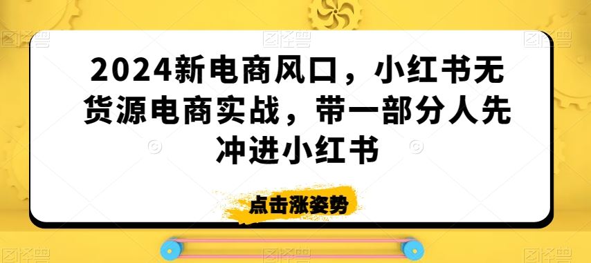2024新电商风口，小红书无货源电商实战，带一部分人先冲进小红书-创客云联盟