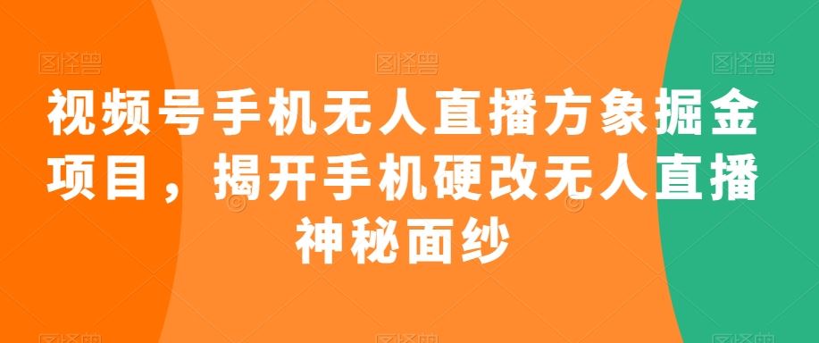 视频号手机无人直播方象掘金项目，揭开手机硬改无人直播神秘面纱-创客云联盟