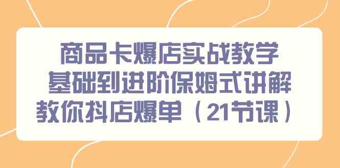 （9172期）商品卡爆店实战教学，基础到进阶保姆式讲解教你抖店爆单（21节课）-创客云联盟