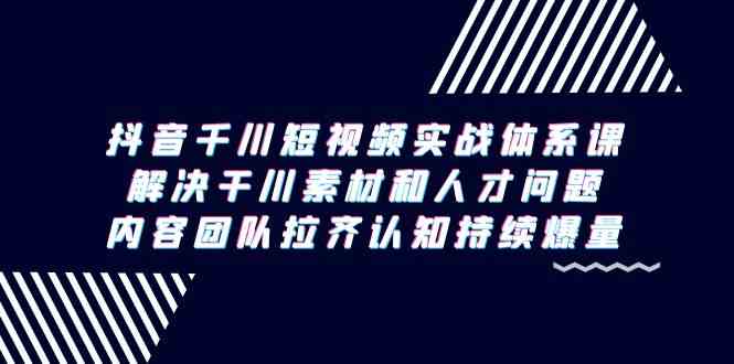 （9173期）抖音千川短视频实战体系课，解决干川素材和人才问题，内容团队拉齐认知…-创客云联盟