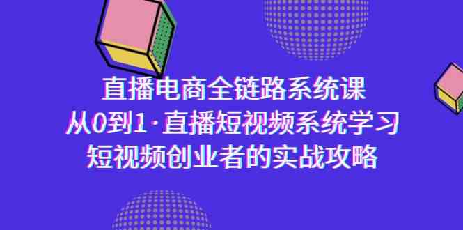 （9175期）直播电商-全链路系统课，从0到1·直播短视频系统学习，短视频创业者的实战-创客云联盟