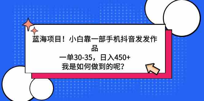 （9182期）蓝海项目！小白靠一部手机抖音发发作品，一单30-35，日入450+，我是如何…-创客云联盟