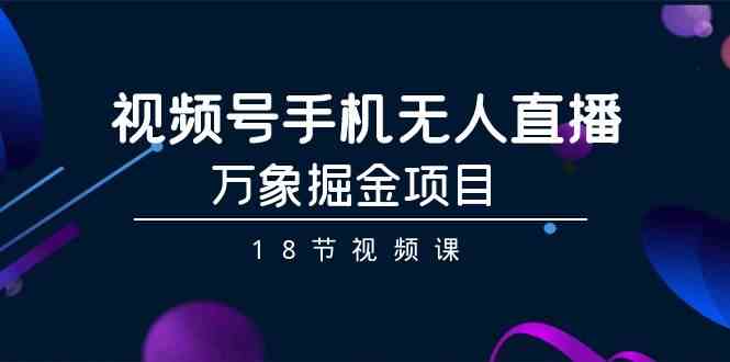 视频号手机无人直播-万象掘金项目（18节视频课）-创客云联盟