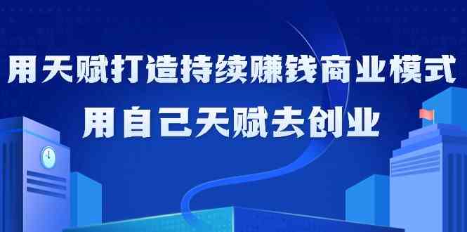 如何利用天赋打造持续赚钱商业模式，用自己天赋去创业（21节课）-创客云联盟