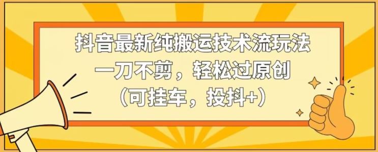 抖音最新纯搬运技术流玩法，一刀不剪，轻松过原创（可挂车，投抖+）【揭秘】-创客云联盟