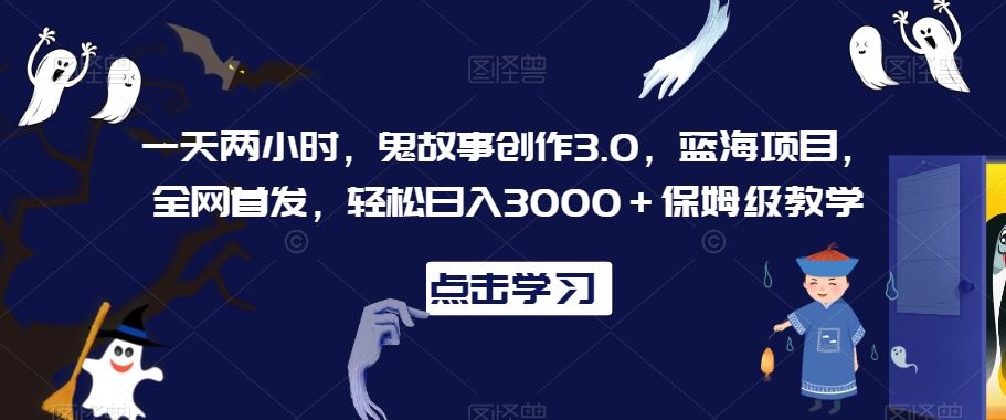 一天两小时，鬼故事创作3.0，蓝海项目，全网首发，轻松日入3000＋保姆级教学【揭秘】-创客云联盟