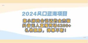 (9205期)2024风口蓝海项目,靠小游戏会说话的金杰猫,抖音无人直播两场6200+,礼…-创客云联盟