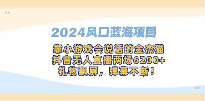 （9205期）2024风口蓝海项目，靠小游戏会说话的金杰猫，抖音无人直播两场6200+，礼…-创客云联盟