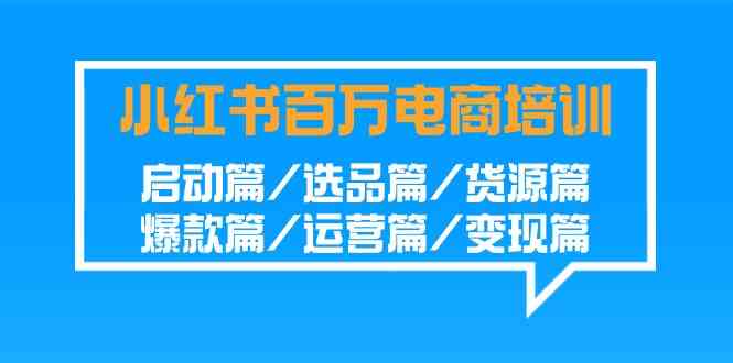 （9206期）小红书-百万电商培训班：启动篇/选品篇/货源篇/爆款篇/运营篇/变现篇-创客云联盟